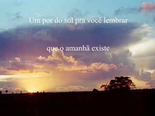 Um por do sol pra você lembrar
que o amanhã existe