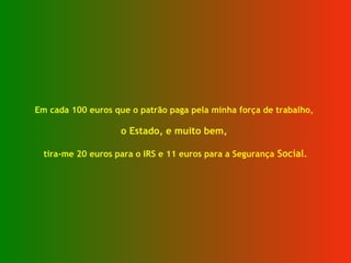 Em cada 100 euros que o patrão paga pela minha força de trabalho,  o Estado, e muito bem,  tira-me 20 euros para o IRS e 11 euros para a Segurança  Social. 