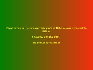Cada vez que eu, no supermercado, gasto os 100 euros que o meu patrão pagou,  o Estado, e muito bem,  fica com 21 euros para si. 