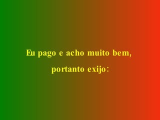 Eu pago e acho muito bem,  portanto exijo: 