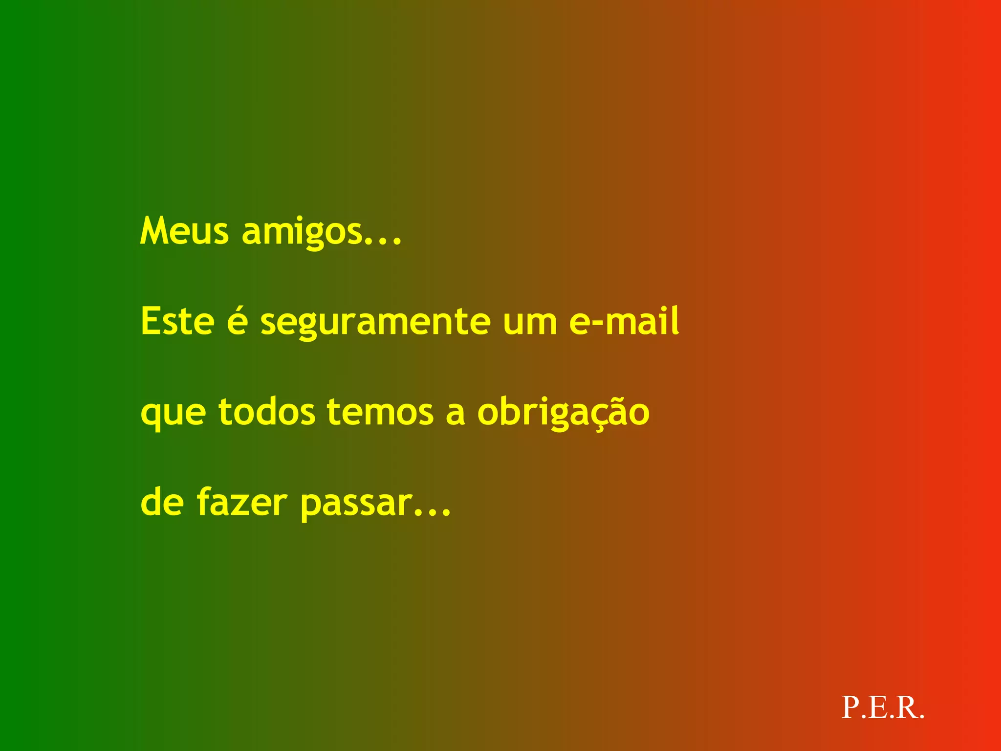 Meus amigos... Este é seguramente um e-mail  que todos temos a obrigação  de fazer passar... P.E.R. 