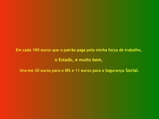 Em cada 100 euros que o patrão paga pela minha força de trabalho,
o Estado, e muito bem,
tira-me 20 euros para o IRS e 11 ...