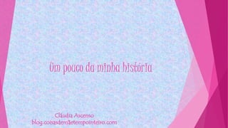 Um pouco da minha história
Cláudia Ascenso
blog.coisasdemãetempointeiro.com
 