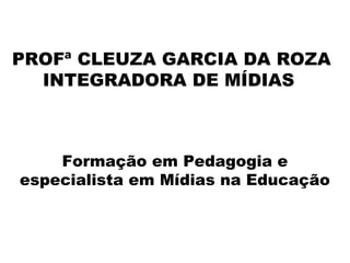 PROFª CLEUZA GARCIA DA ROZA
INTEGRADORA DE MÍDIAS
Formação em Pedagogia e
especialista em Mídias na Educação
 