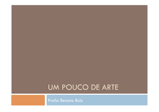 UM POUCO DE ARTE
Profa Renata Ruiz
 