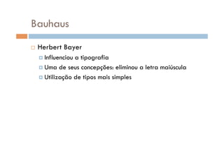 Bauhaus
    Herbert Bayer
      Influencioua tipografia
      Uma de seus concepções: eliminou a letra maiúscula

      Utilização de tipos mais simples
 