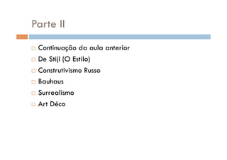 Parte II
  Continuação da aula anterior
  De Stijl (O Estilo)

  Construtivismo Russo‫‏‬

  Bauhaus

  Surrealismo

  Art Déco
 