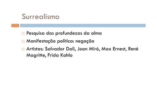 Surrealismo
  Pesquisa das profundezas da alma
  Manifestação política: negação

  Artistas: Salvador Dali, Joan Miró, Max Ernest, René
   Magritte, Frida Kahlo
 