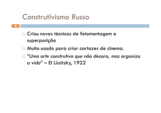 Construtivismo Russo
9


      Criou novas técnicas de fotomontagem e
       superposição
      Muito usado para criar cartazes de cinema.

      “Uma arte construtiva que não decora, mas organiza

       a vida” – El Lissitzky, 1922
 