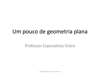 Um pouco de geometria plana
Professor Especialista Vieira
Elaborado Por: Francisco Vieira
 