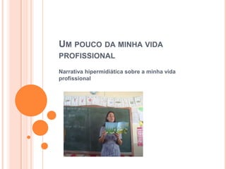 UM POUCO DA MINHA VIDA
PROFISSIONAL
Narrativa hipermidiática sobre a minha vida
profissional

 