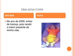 UMA NOVA ETAPA
SER MÃE


No ano de 2009, entrei
de licença, pois recebi
o maior presente da
minha vida.

SOFIA

 