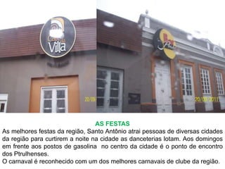 AS FESTASAs melhores festas da região, Santo Antônio atrai pessoas de diversas cidades da região para curtirem a noite na cidade as danceterias lotam. Aos domingos em frente aos postos de gasolina  no centro da cidade é o ponto de encontro dos Ptrulhenses.O carnaval é reconhecido com um dos melhores carnavais de clube da região.