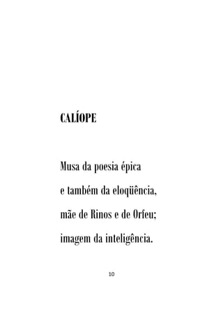 10
CALÍOPE
Musa da poesia épica
e também da eloqüência,
mãe de Rinos e de Orfeu;
imagem da inteligência.
 