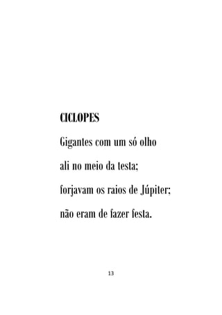 13
CICLOPES
Gigantes com um só olho
ali no meio da testa;
forjavam os raios de Júpiter;
não eram de fazer festa.
 