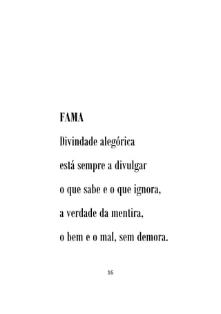 16
FAMA
Divindade alegórica
está sempre a divulgar
o que sabe e o que ignora,
a verdade da mentira,
o bem e o mal, sem demora.
 