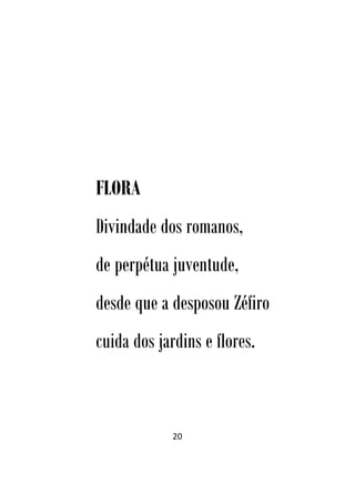 20
FLORA
Divindade dos romanos,
de perpétua juventude,
desde que a desposou Zéfiro
cuida dos jardins e flores.
 
