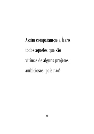 22
Assim comparam-se a Ícaro
todos aqueles que são
vítimas de alguns projetos
ambiciosos, pois não!
 