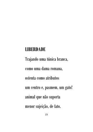 23
LIBERDADE
Trajando uma túnica branca,
como uma dama romana,
ostenta como atributos
um centro e, pasmem, um gato!
animal que não suporta
menor sujeição, de fato.
 