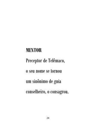 24
MENTOR
Preceptor de Telêmaco,
o seu nome se tornou
um sinônimo de guia
conselheiro, o consagrou.
 