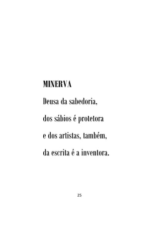 25
MINERVA
Deusa da sabedoria,
dos sábios é protetora
e dos artistas, também,
da escrita é a inventora.
 