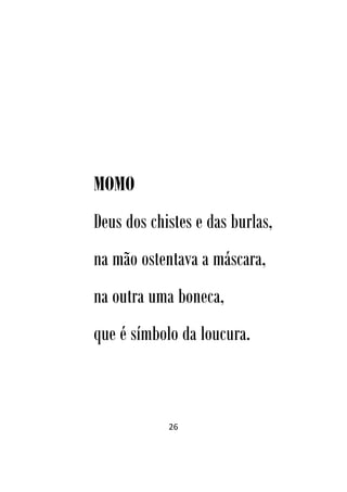 26
MOMO
Deus dos chistes e das burlas,
na mão ostentava a máscara,
na outra uma boneca,
que é símbolo da loucura.
 