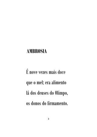 3
AMBROSIA
É nove vezes mais doce
que o mel; era alimento
lá dos deuses do Olimpo,
os donos do firmamento.
 