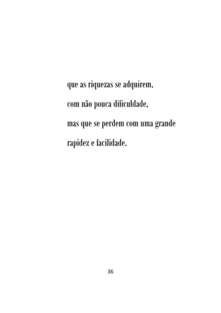 36
que as riquezas se adquirem,
com não pouca dificuldade,
mas que se perdem com uma grande
rapidez e facilidade.
 