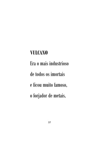 37
VULCANO
Era o mais industrioso
de todos os imortais
e ficou muito famoso,
o forjador de metais.
 
