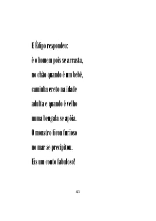 41
EÉdiporespondeu:
éohomempoissearrasta,
nochão quandoéumbebê,
caminhaeretonaidade
adultaequandoévelho
numabengalaseapóia.
Omonstroficoufurioso
nomar seprecipitou.
Eisumcontofabuloso!
 