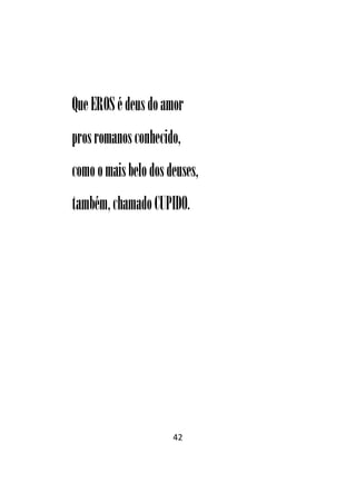 42
QueEROS édeusdoamor
prosromanosconhecido,
comoomaisbelodosdeuses,
também,chamado CUPIDO.
 