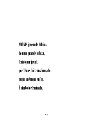 43
ADÔNIS jovemdeBíblios
deumagrandebeleza,
feridoporjavali,
por Vênusfoitransformado
numaanêmonaenfim.
Ésímboloefeminado.
 