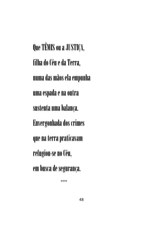 48
QueTÊMIS ouaJUSTIÇA,
filhado CéuedaTerra,
numadasmãoselaempunha
umaespadaenaoutra
sustentaumabalança.
Envergonhadadoscrimes
quenaterrapraticavam
refugiou-senoCéu,
embuscadesegurança.
***
 