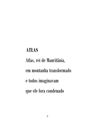 5
ATLAS
Atlas, rei de Mauritânia,
em montanha transformado
e todos imaginavam
que ele fora condenado
 