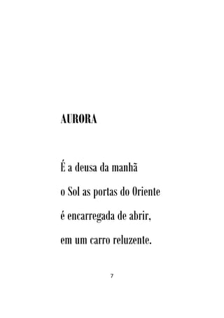 7
AURORA
É a deusa da manhã
o Sol as portas do Oriente
é encarregada de abrir,
em um carro reluzente.
 