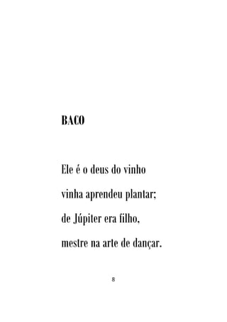8
BACO
Ele é o deus do vinho
vinha aprendeu plantar;
de Júpiter era filho,
mestre na arte de dançar.
 