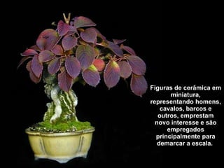 Figuras de cerâmica em miniatura, representando homens, cavalos, barcos e outros, emprestam novo interesse e são empregados principalmente para demarcar a escala.   