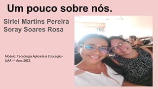 Um pouco sobre nós.
Sirlei Martins Pereira
Soray Soares Rosa
Módulo: Tecnologia Aplicada à Educação -
UAA --- Ano: 2023.
 