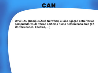 CAN
●

Uma CAN (Campus Area Network), é uma ligação entre vários
computadores de vários edifícios numa determinada área (EX.
Universidades, Escolas, …)

 