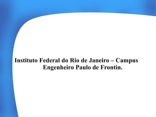 Instituto Federal do Rio de Janeiro – Campus
Engenheiro Paulo de Frontin.

 