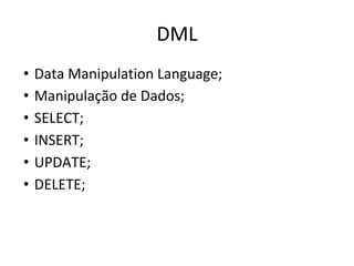 DML
• Data Manipulation Language;
• Manipulação de Dados;
• SELECT;
• INSERT;
• UPDATE;
• DELETE;
 
