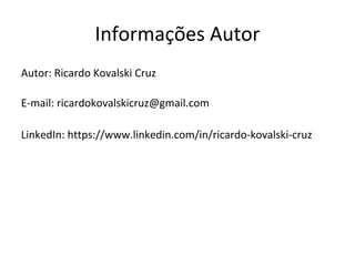 Informações Autor
Autor: Ricardo Kovalski Cruz
E-mail: ricardokovalskicruz@gmail.com
LinkedIn: https://www.linkedin.com/in/ricardo-kovalski-cruz
 