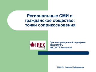 Региональные СМИ и
гражданское общество:
точки соприкосновения
2006 (с) Исмаил Хайрединов
При информационной поддержке
IREX UMPP и
IREX IATP Sevastopol
 