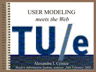 USER MODELING
meets the Web
Alexandra I. Cristea
Modern Information Systems seminar, 26th February 2002
 