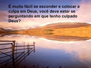 É muito fácil se esconder e colocar a culpa em Deus, você deve estar se perguntando em que tenho culpado Deus? 