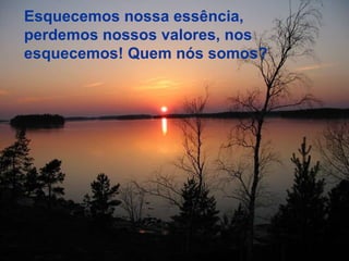 Esquecemos nossa essência, perdemos nossos valores, nos esquecemos! Quem nós somos? 