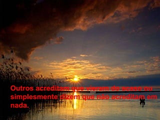 Outros acreditam que vieram do acaso ou simplesmente dizem que não acreditam em nada. 