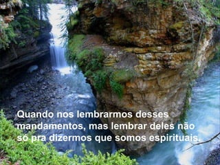 Quando nos lembrarmos desses mandamentos, mas lembrar deles não só pra dizermos que somos espirituais. 