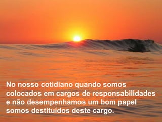 No nosso cotidiano quando somos colocados em cargos de responsabilidades e não desempenhamos um bom papel somos destituídos deste cargo. 