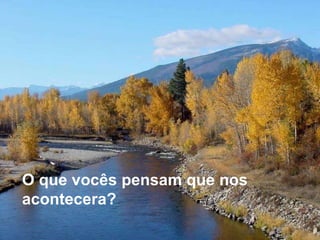 O que vocês pensam que nos acontecera? 